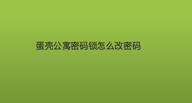 蛋壳公寓密码锁_蛋壳公寓密码门锁_蛋壳公寓密码锁开锁步骤图解